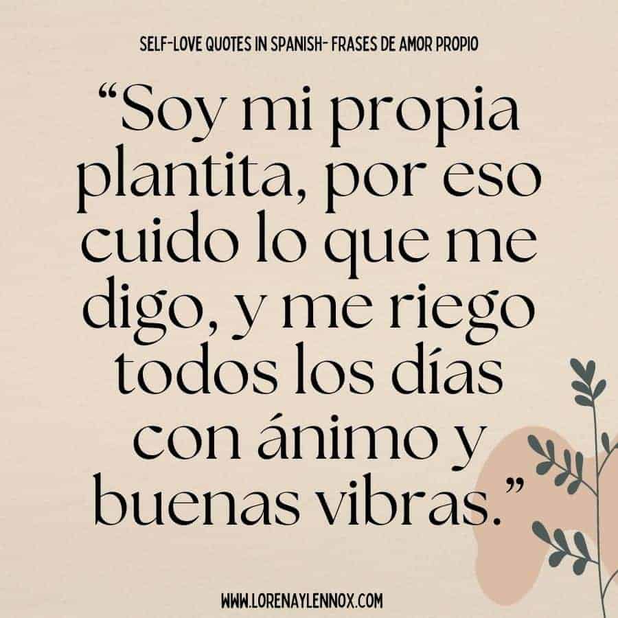 Self-love quotes in Spanish: “Soy mi propia plantita, por eso cuido lo que me digo, y me riego todos los días con ánimo y buenas vibras.” “ I am my own little plant, that's why I take care of what I say to myself and I water myself every take with spirit and good vibes.”
