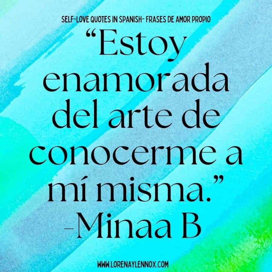 Self-love quotes in Spanish “Estoy enamorada del arte de conocerme a mí misma.” Minaa B “ I am in love with the art of getting to know myself.