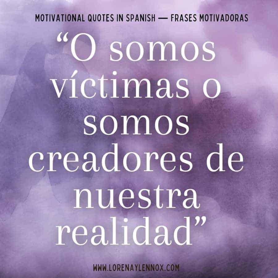 101+ Motivational Quotes in Spanish: "o somos víctimas o somos creadores de nuestra realidad."