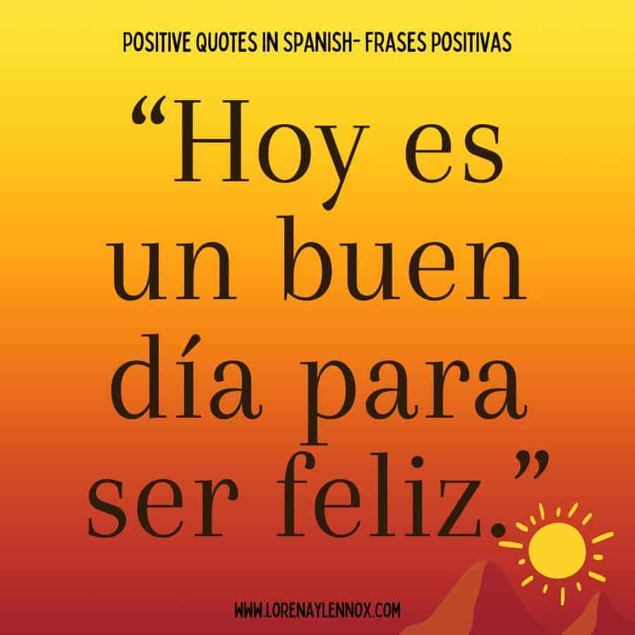 Positive quotes in Spanish: “Hoy es un buen día para ser feliz.” “ Today is a good day to be happy.”