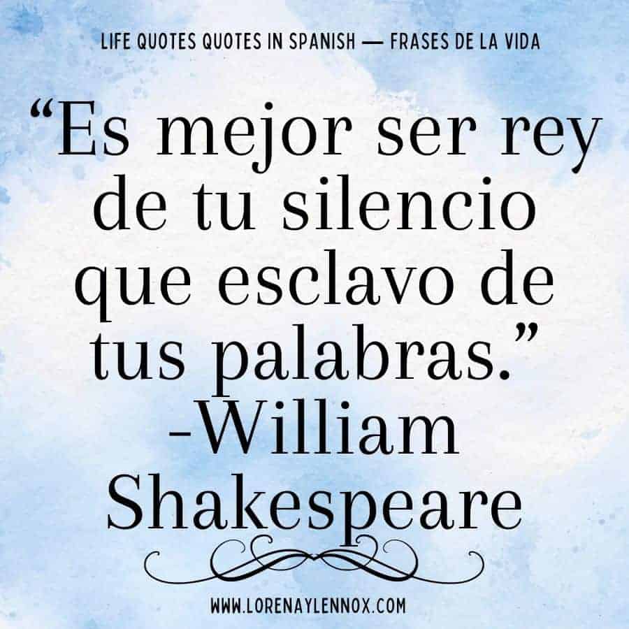 “Es mejor ser rey de tu silencio que esclavo de tus palabras.” William Shakespeare “It’s better to be king of your silence than to be a slave to your words.”