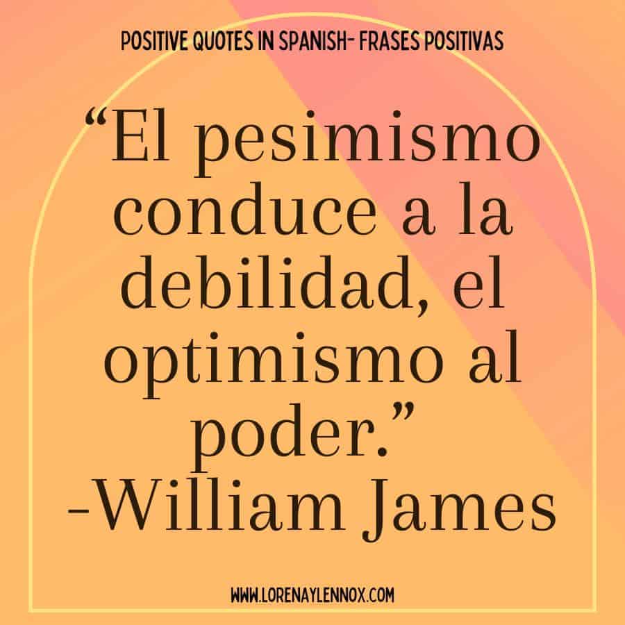 Optimitic quote in Spanish: “El pesimismo conduce a la debilidad, el optimismo al poder.” William James “Pessimism leads to weakness, optimism to power.”