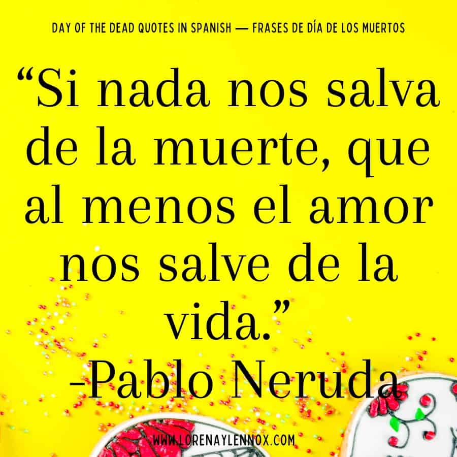 Day of the Dead quotes in Spanish: "Si nada nos salva de la muerte, que al menos el amor nos salve de la vida."