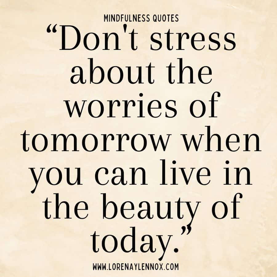“Don't stress about the worries of tomorrow when you can live in the beauty of today.”