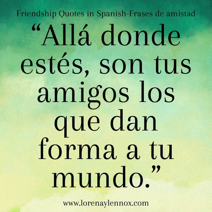 Friendship quotes in Spanish: "Allá donde estés, son tus amigos los que dan forma a tu mundo."