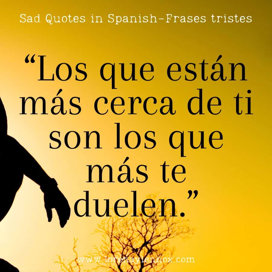 Sad Quotes in Spanish: “Los que están más cerca de ti son los que más te duelen.” "The ones closest to you are the ones who hurt you the most."