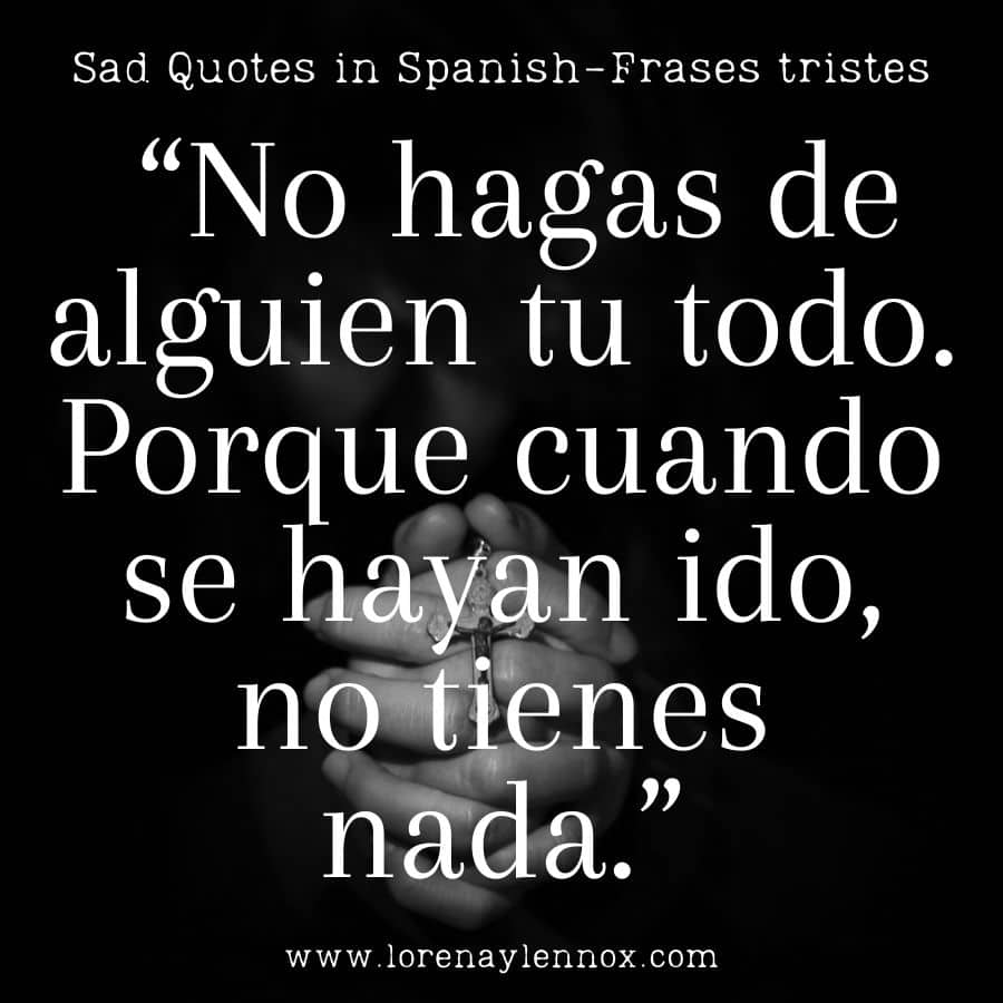 Sad quotes in Spanish: “No hagas de alguien tu todo. Porque cuando se hayan ido, no tienes nada.” "Don't make someone your everything. Because when they're gone, you have nothing."