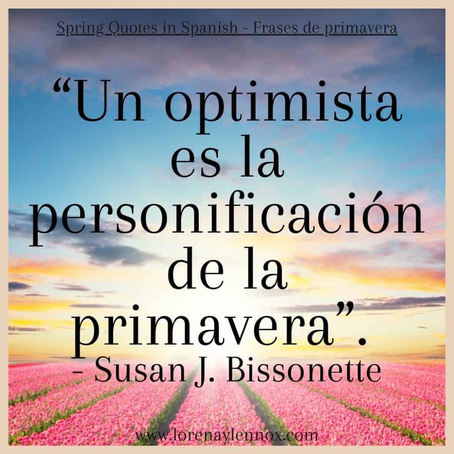 Spring Quotes in Spanish | Frases sobre la primavera “Un optimista es la personificación de la primavera”. - Susan J. Bissonette "An optimist is the personification of spring." - Susan J. Bissonette